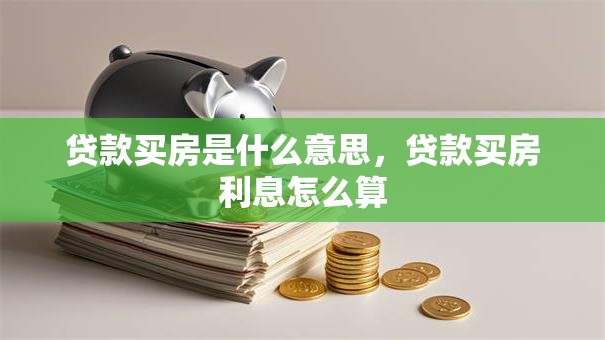 贷款买房是什么意思，贷款买房利息怎么算