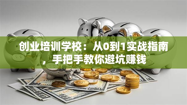 创业培训学校：从0到1实战指南，手把手教你避坑赚钱