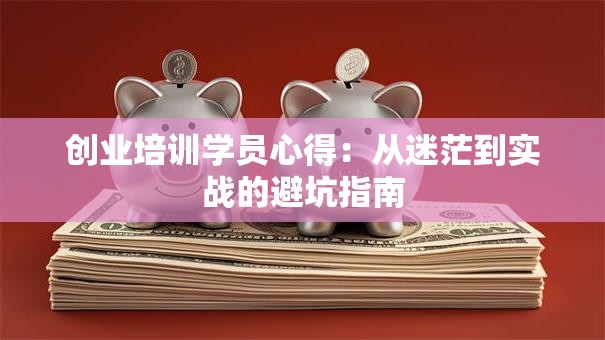 创业培训学员心得：从迷茫到实战的避坑指南