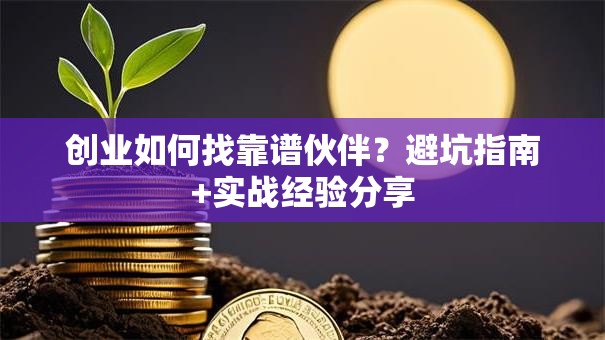 创业如何找靠谱伙伴？避坑指南+实战经验分享