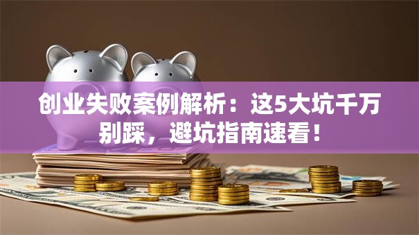创业失败案例解析：这5大坑千万别踩，避坑指南速看！