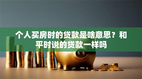 个人买房时的贷款是啥意思？和平时说的贷款一样吗