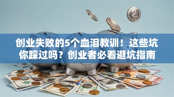 创业失败的5个血泪教训！这些坑你踩过吗？创业者必看避坑指南