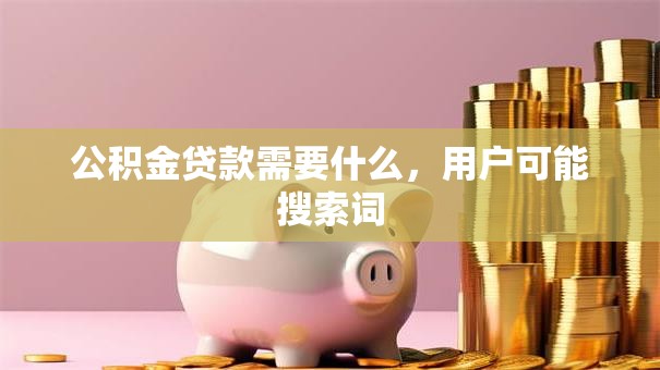 公积金贷款需要什么，用户可能搜索词