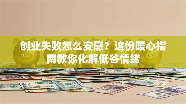 创业失败怎么安慰？这份暖心指南教你化解低谷情绪