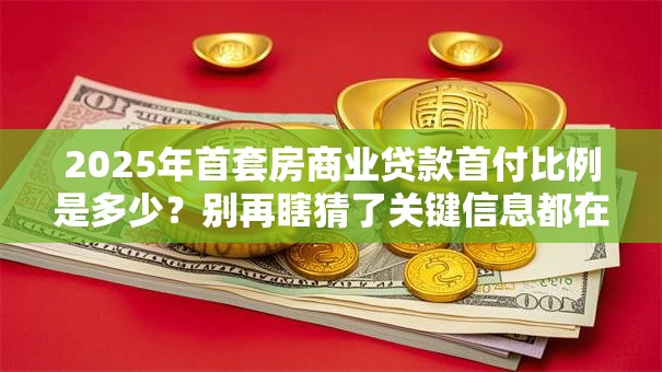 2025年首套房商业贷款首付比例是多少？别再瞎猜了关键信息都在这呢