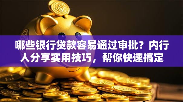 哪些银行贷款容易通过审批？内行人分享实用技巧，帮你快速搞定贷款难题