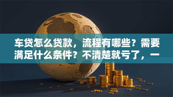 车贷怎么贷款，流程有哪些？需要满足什么条件？不清楚就亏了，一文讲透！