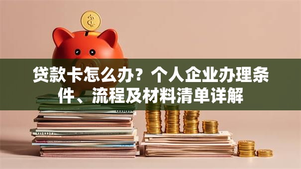 贷款卡怎么办？个人企业办理条件、流程及材料清单详解