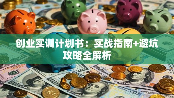 创业实训计划书：实战指南+避坑攻略全解析