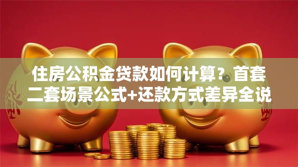 住房公积金贷款如何计算？首套二套场景公式+还款方式差异全说明