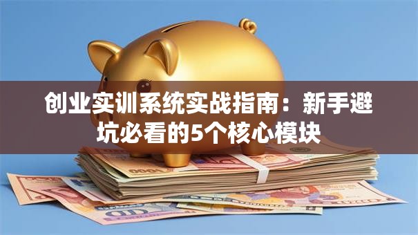 创业实训系统实战指南：新手避坑必看的5个核心模块