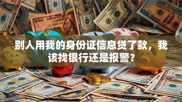 别人用我的身份证信息贷了款，我该找银行还是报警？