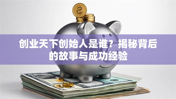 创业天下创始人是谁？揭秘背后的故事与成功经验