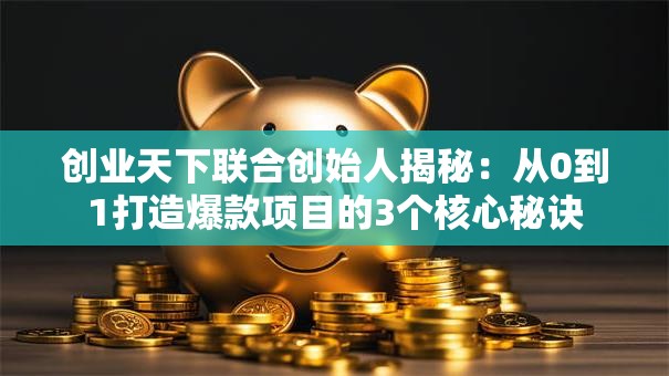创业天下联合创始人揭秘：从0到1打造爆款项目的3个核心秘诀