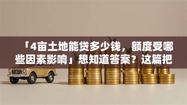 「4亩土地能贷多少钱，额度受哪些因素影响」想知道答案？这篇把计算方式和关键因素说透了