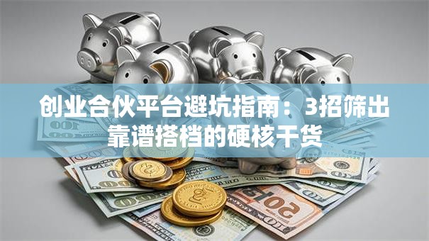 创业合伙平台避坑指南：3招筛出靠谱搭档的硬核干货