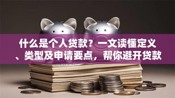 什么是个人贷款？一文读懂定义、类型及申请要点，帮你避开贷款误区
