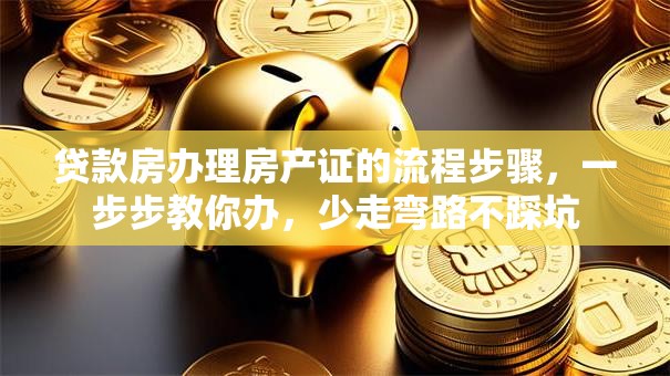 贷款房办理房产证的流程步骤，一步步教你办，少走弯路不踩坑