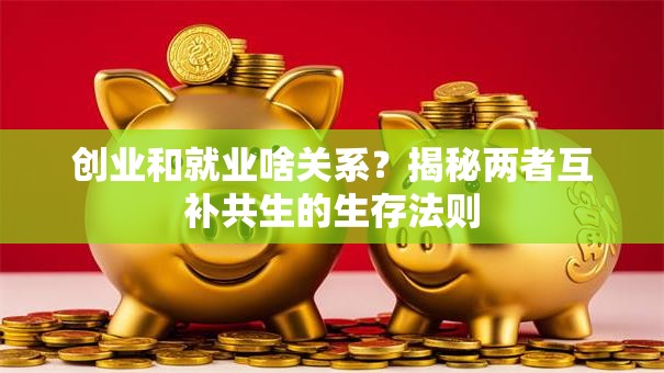 创业和就业啥关系？揭秘两者互补共生的生存法则