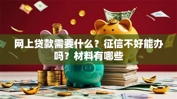 网上贷款需要什么？征信不好能办吗？材料有哪些