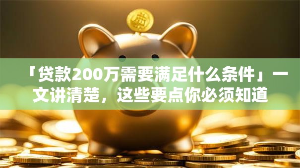 「贷款200万需要满足什么条件」一文讲清楚，这些要点你必须知道