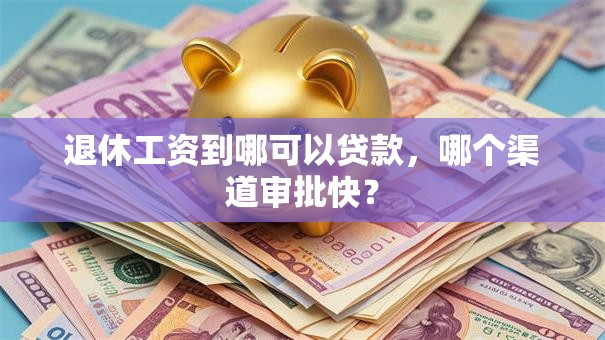 退休工资到哪可以贷款，哪个渠道审批快？
