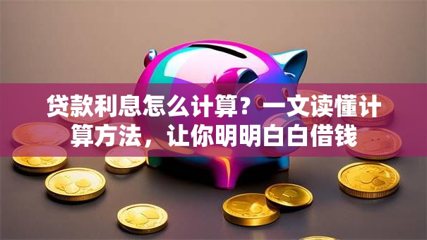 贷款利息怎么计算？一文读懂计算方法，让你明明白白借钱