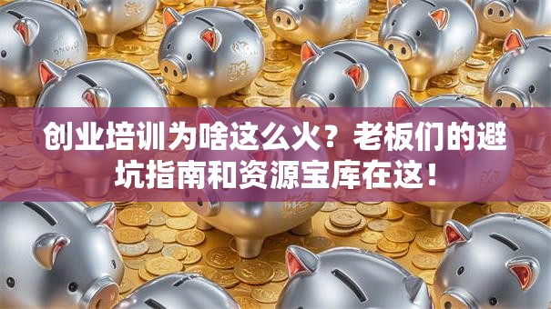 创业培训为啥这么火？老板们的避坑指南和资源宝库在这！