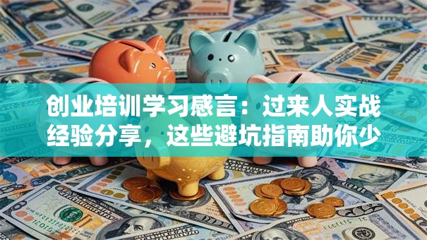 创业培训学习感言：过来人实战经验分享，这些避坑指南助你少走弯路