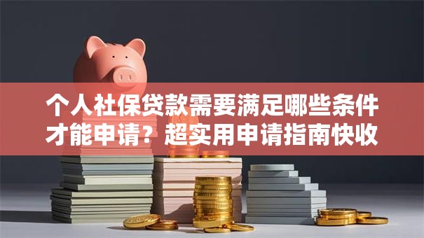 个人社保贷款需要满足哪些条件才能申请？超实用申请指南快收好，帮你顺利办理