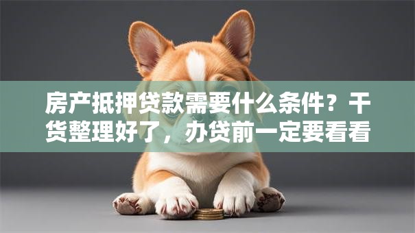 房产抵押贷款需要什么条件？干货整理好了，办贷前一定要看看