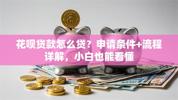 花呗贷款怎么贷？申请条件+流程详解，小白也能看懂