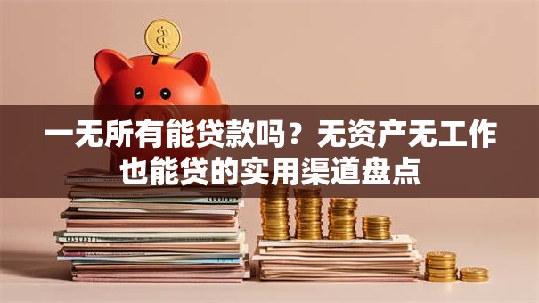 一无所有能贷款吗？无资产无工作也能贷的实用渠道盘点