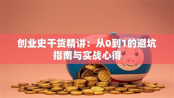 创业史干货精讲：从0到1的避坑指南与实战心得