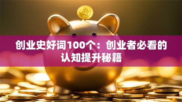 创业史好词100个：创业者必看的认知提升秘籍