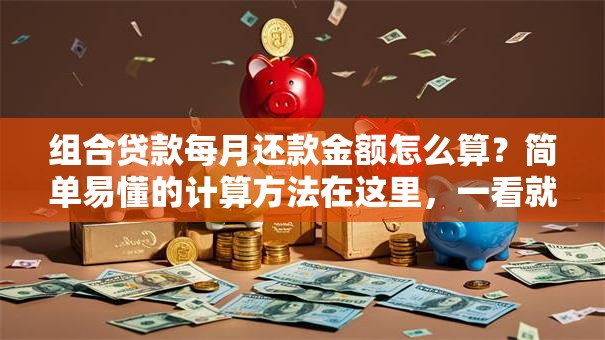 组合贷款每月还款金额怎么算？简单易懂的计算方法在这里，一看就会超实用