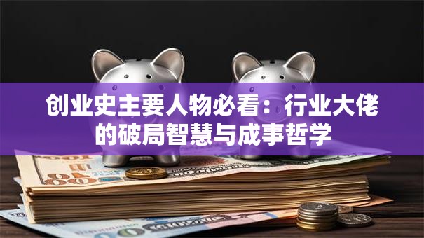 创业史主要人物必看:行业大佬的破局智慧与成事哲学 创业史主要人物必看:行业大佬的破局智慧与成事哲学
