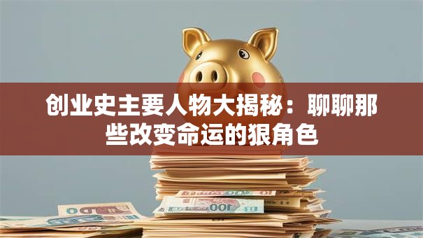 创业史主要人物大揭秘：聊聊那些改变命运的狠角色