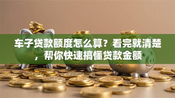 车子贷款额度怎么算？看完就清楚，帮你快速搞懂贷款金额
