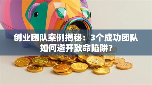 创业团队案例揭秘：3个成功团队如何避开致命陷阱？