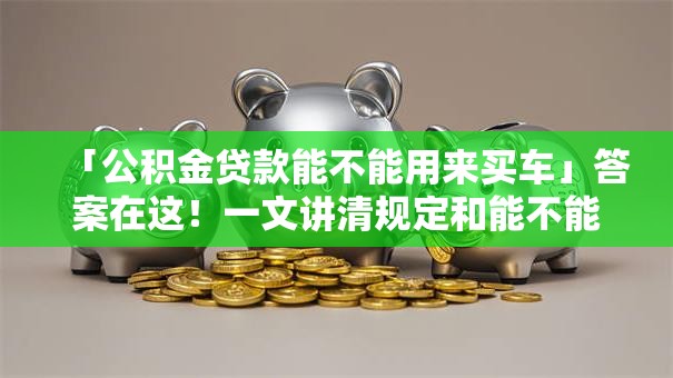 「公积金贷款能不能用来买车」答案在这！一文讲清规定和能不能办，别再弄错