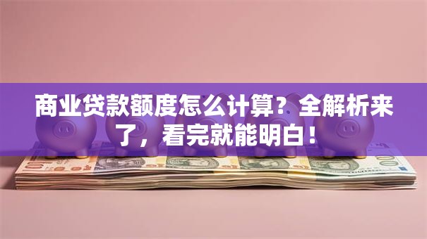 商业贷款额度怎么计算？全解析来了，看完就能明白！