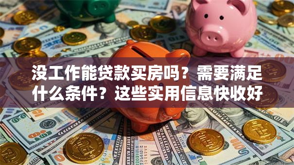 没工作能贷款买房吗？需要满足什么条件？这些实用信息快收好，看完就明白