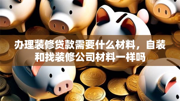 办理装修贷款需要什么材料，自装和找装修公司材料一样吗
