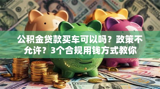 公积金贷款买车可以吗？政策不允许？3个合规用钱方式教你