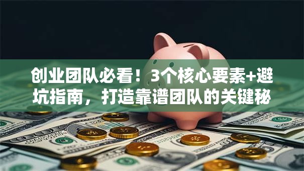 创业团队必看！3个核心要素+避坑指南，打造靠谱团队的关键秘诀