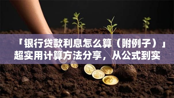 「银行贷款利息怎么算（附例子）」超实用计算方法分享，从公式到实操全解析，赶紧学起来