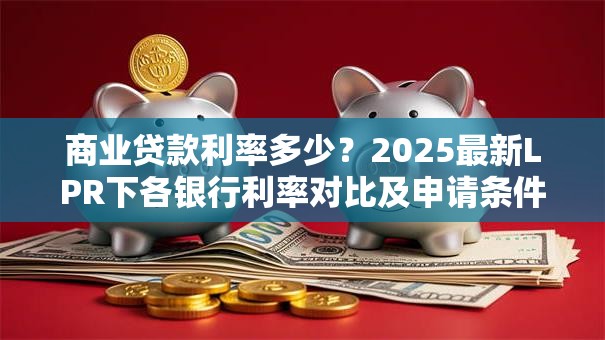 商业贷款利率多少？2025最新LPR下各银行利率对比及申请条件解析