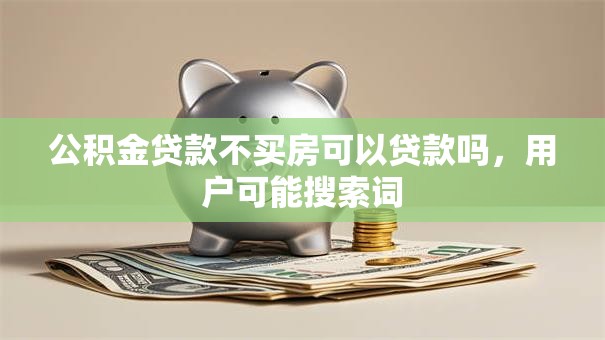 公积金贷款不买房可以贷款吗，用户可能搜索词